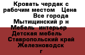 Кровать чердак с рабочим местом › Цена ­ 15 000 - Все города, Мытищинский р-н Мебель, интерьер » Детская мебель   . Ставропольский край,Железноводск г.